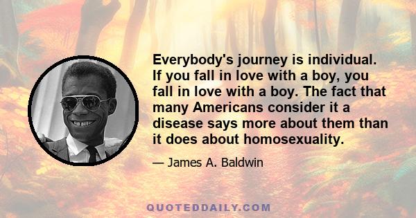 Everybody's journey is individual. If you fall in love with a boy, you fall in love with a boy. The fact that many Americans consider it a disease says more about them than it does about homosexuality.