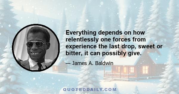 Everything depends on how relentlessly one forces from experience the last drop, sweet or bitter, it can possibly give.