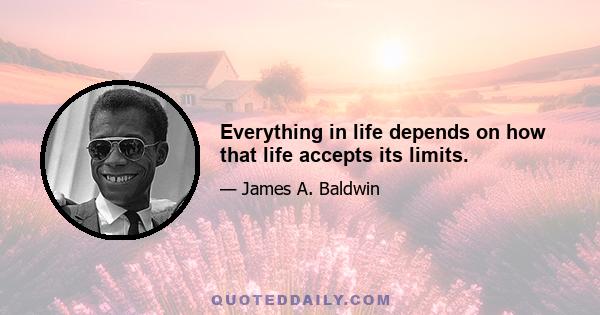 Everything in life depends on how that life accepts its limits.