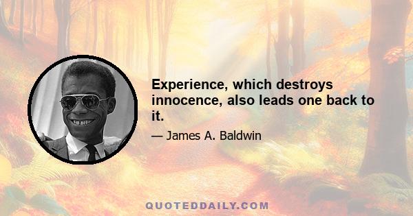 Experience, which destroys innocence, also leads one back to it.