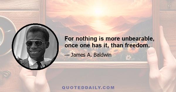 For nothing is more unbearable, once one has it, than freedom.