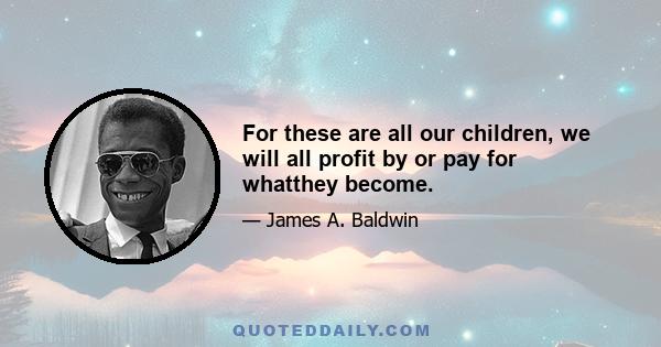 For these are all our children, we will all profit by or pay for whatthey become.