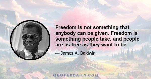 Freedom is not something that anybody can be given. Freedom is something people take, and people are as free as they want to be