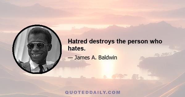 Hatred destroys the person who hates.