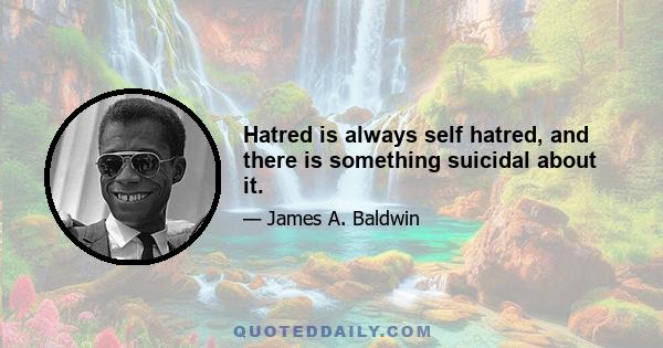 Hatred is always self hatred, and there is something suicidal about it.