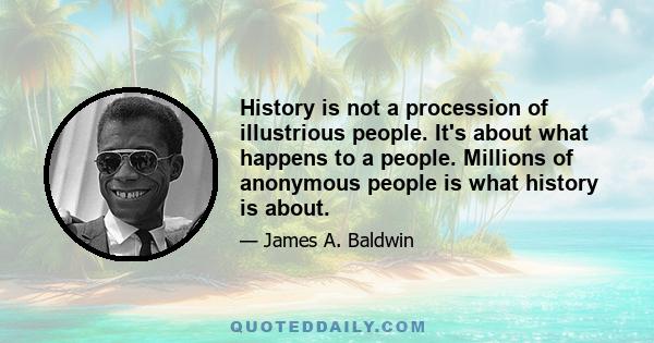 History is not a procession of illustrious people. It's about what happens to a people. Millions of anonymous people is what history is about.