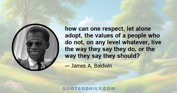 how can one respect, let alone adopt, the values of a people who do not, on any level whatever, live the way they say they do, or the way they say they should?