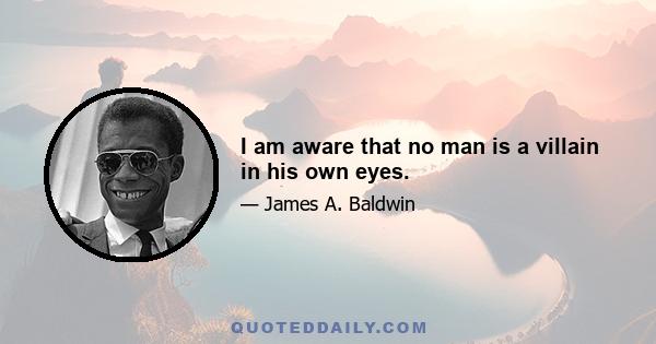 I am aware that no man is a villain in his own eyes.