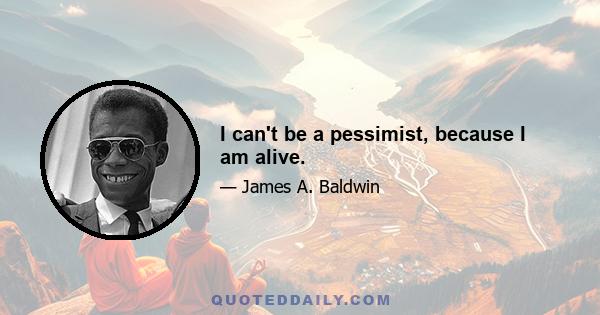 I can't be a pessimist, because I am alive.