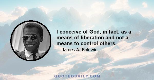 I conceive of God, in fact, as a means of liberation and not a means to control others.