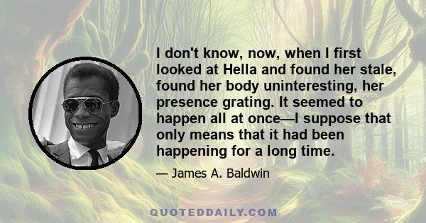 I don't know, now, when I first looked at Hella and found her stale, found her body uninteresting, her presence grating. It seemed to happen all at once—I suppose that only means that it had been happening for a long