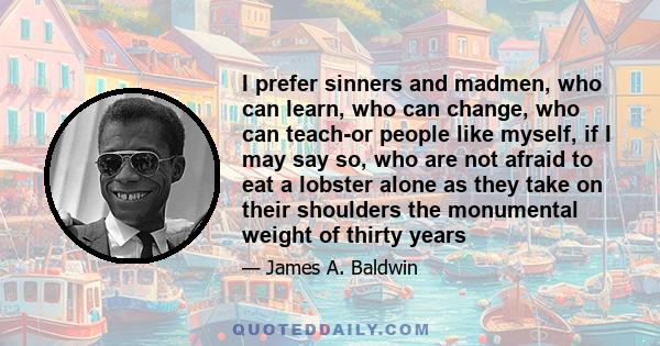 I prefer sinners and madmen, who can learn, who can change, who can teach-or people like myself, if I may say so, who are not afraid to eat a lobster alone as they take on their shoulders the monumental weight of thirty 