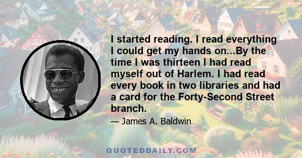 I started reading. I read everything I could get my hands on...By the time I was thirteen I had read myself out of Harlem. I had read every book in two libraries and had a card for the Forty-Second Street branch.