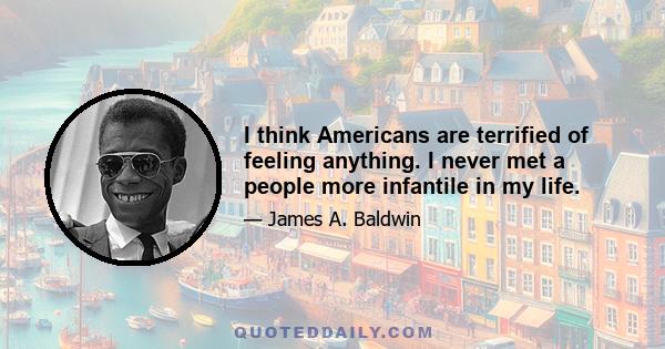 I think Americans are terrified of feeling anything. I never met a people more infantile in my life.