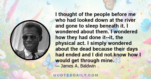 I thought of the people before me who had looked down at the river and gone to sleep beneath it. I wondered about them. I wondered how they had done it--it, the physical act. I simply wondered about the dead because