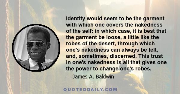 Identity would seem to be the garment with which one covers the nakedness of the self: in which case, it is best that the garment be loose, a little like the robes of the desert, through which one's nakedness can always 