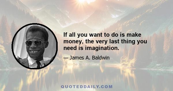 If all you want to do is make money, the very last thing you need is imagination.