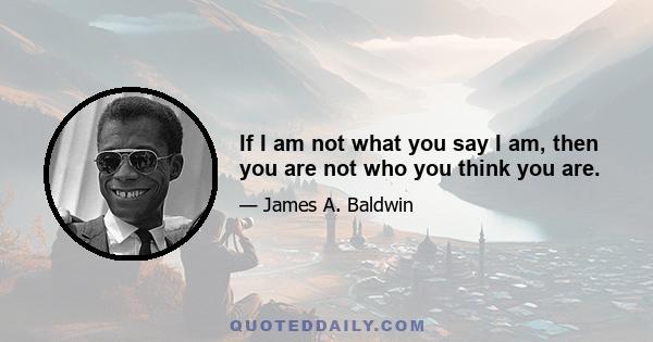 If I am not what you say I am, then you are not who you think you are.