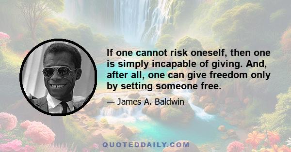 If one cannot risk oneself, then one is simply incapable of giving. And, after all, one can give freedom only by setting someone free.