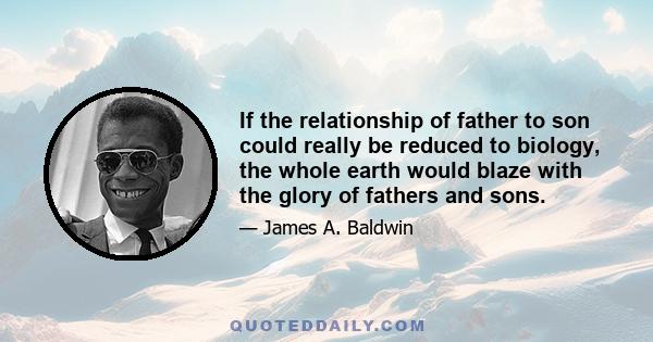 If the relationship of father to son could really be reduced to biology, the whole earth would blaze with the glory of fathers and sons.