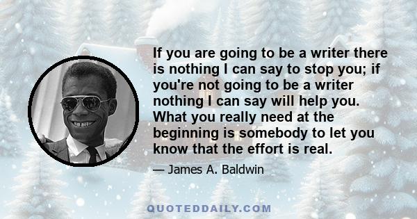 If you are going to be a writer there is nothing I can say to stop you; if you're not going to be a writer nothing I can say will help you. What you really need at the beginning is somebody to let you know that the