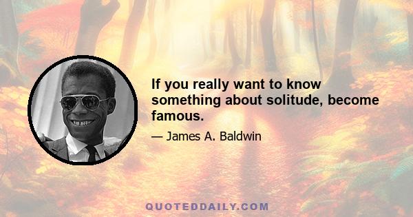 If you really want to know something about solitude, become famous.