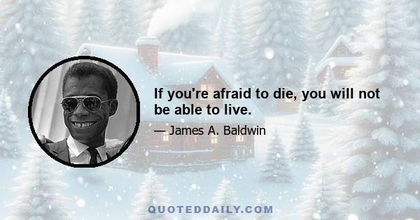 If you're afraid to die, you will not be able to live.