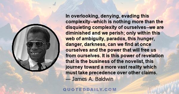 In overlooking, denying, evading this complexity--which is nothing more than the disquieting complexity of ourselves--we are diminished and we perish; only within this web of ambiguity, paradox, this hunger, danger,