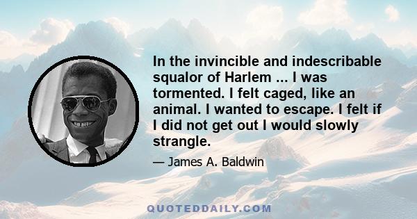 In the invincible and indescribable squalor of Harlem ... I was tormented. I felt caged, like an animal. I wanted to escape. I felt if I did not get out I would slowly strangle.