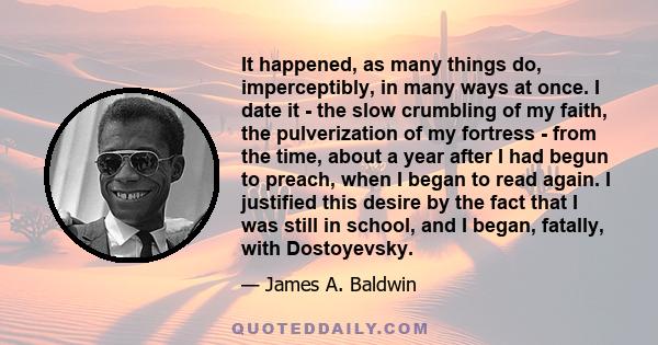 It happened, as many things do, imperceptibly, in many ways at once. I date it - the slow crumbling of my faith, the pulverization of my fortress - from the time, about a year after I had begun to preach, when I began