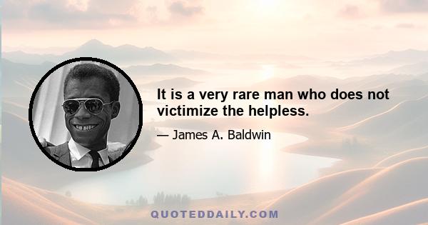 It is a very rare man who does not victimize the helpless.