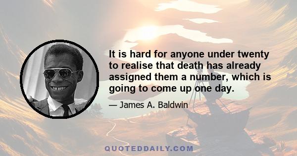 It is hard for anyone under twenty to realise that death has already assigned them a number, which is going to come up one day.