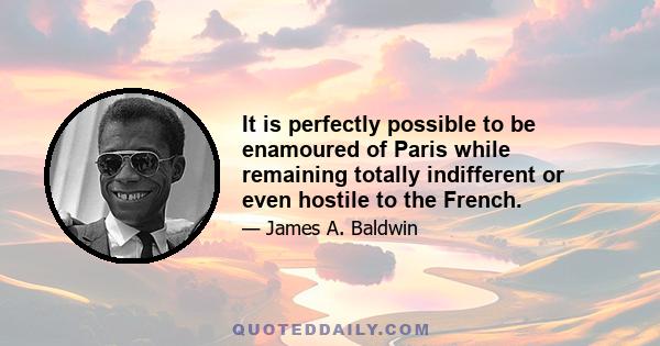 It is perfectly possible to be enamoured of Paris while remaining totally indifferent or even hostile to the French.