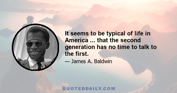 It seems to be typical of life in America ... that the second generation has no time to talk to the first.