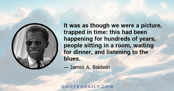 It was as though we were a picture, trapped in time: this had been happening for hundreds of years, people sitting in a room, waiting for dinner, and listening to the blues.