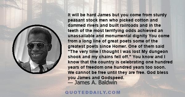 It will be hard James but you come from sturdy peasant stock men who picked cotton and dammed rivers and built railroads and in the teeth of the most terrifying odds achieved an unassailable and monumental dignity You