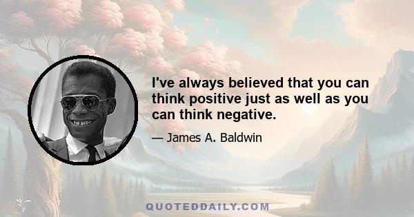 I've always believed that you can think positive just as well as you can think negative.