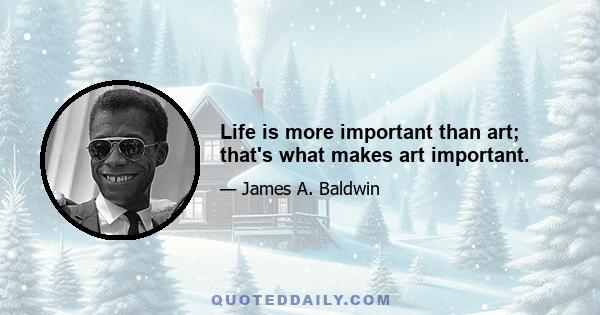 Life is more important than art; that's what makes art important.