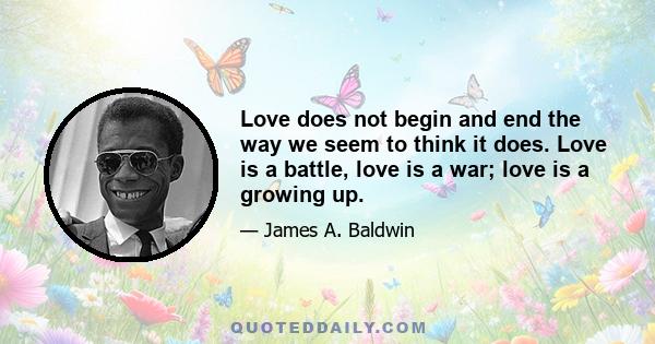 Love does not begin and end the way we seem to think it does. Love is a battle, love is a war; love is a growing up.