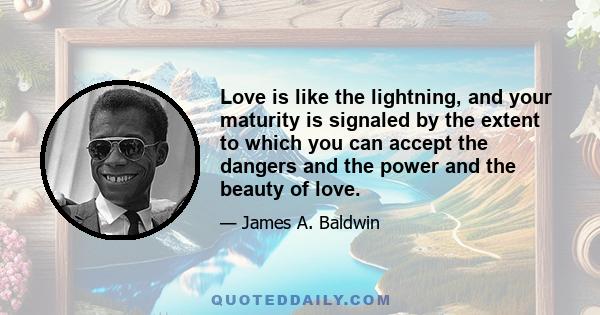 Love is like the lightning, and your maturity is signaled by the extent to which you can accept the dangers and the power and the beauty of love.