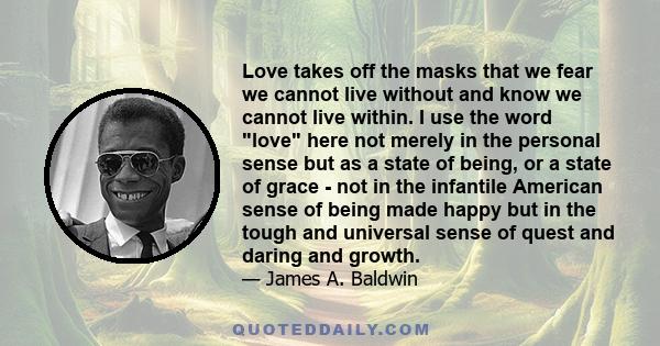 Love takes off the masks that we fear we cannot live without and know we cannot live within. I use the word love here not merely in the personal sense but as a state of being, or a state of grace - not in the infantile