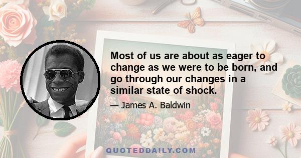 Most of us are about as eager to change as we were to be born, and go through our changes in a similar state of shock.