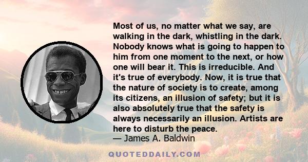 Most of us, no matter what we say, are walking in the dark, whistling in the dark. Nobody knows what is going to happen to him from one moment to the next, or how one will bear it. This is irreducible. And it's true of