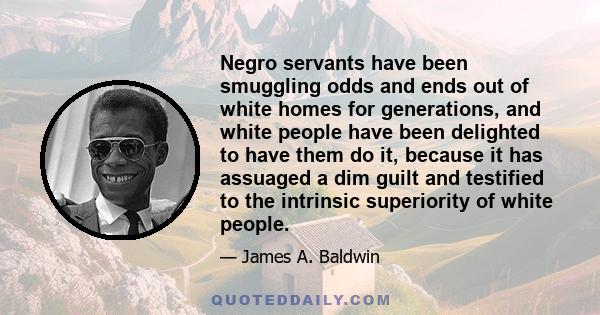 Negro servants have been smuggling odds and ends out of white homes for generations, and white people have been delighted to have them do it, because it has assuaged a dim guilt and testified to the intrinsic