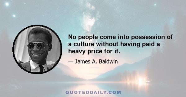 No people come into possession of a culture without having paid a heavy price for it.