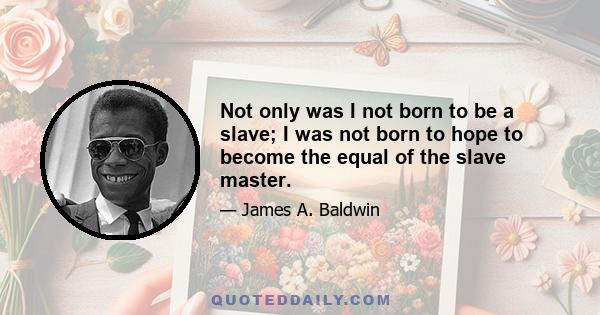 Not only was I not born to be a slave; I was not born to hope to become the equal of the slave master.