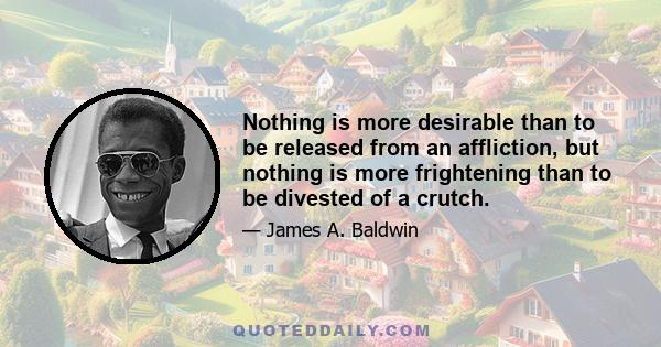 Nothing is more desirable than to be released from an affliction, but nothing is more frightening than to be divested of a crutch.