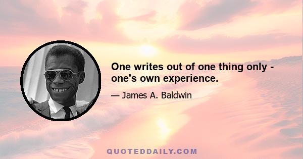 One writes out of one thing only - one's own experience.