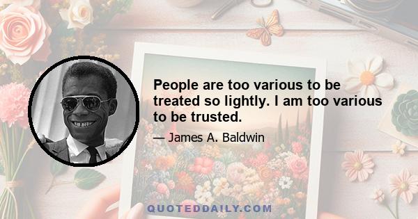 People are too various to be treated so lightly. I am too various to be trusted.