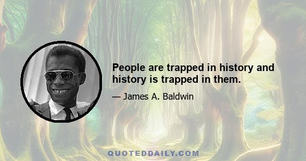 People are trapped in history and history is trapped in them.